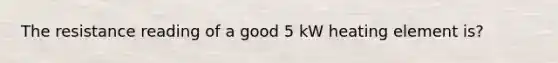 The resistance reading of a good 5 kW heating element is?