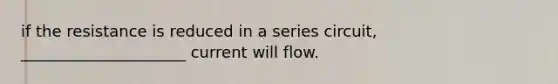 if the resistance is reduced in a series circuit, _____________________ current will flow.