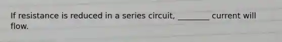 If resistance is reduced in a series circuit, ________ current will flow.