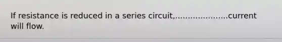 If resistance is reduced in a series circuit,.....................current will flow.