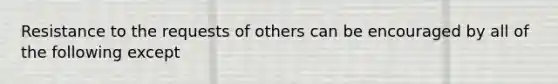 Resistance to the requests of others can be encouraged by all of the following except