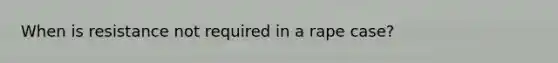 When is resistance not required in a rape case?