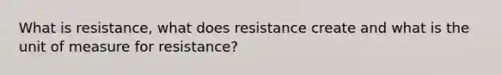 What is resistance, what does resistance create and what is the unit of measure for resistance?