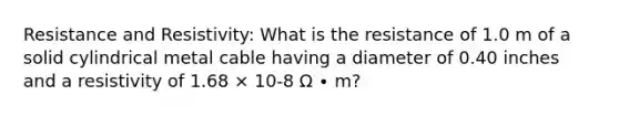 Resistance and Resistivity: What is the resistance of 1.0 m of a solid cylindrical metal cable having a diameter of 0.40 inches and a resistivity of 1.68 × 10-8 Ω ∙ m?