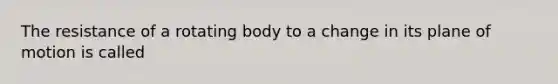 The resistance of a rotating body to a change in its plane of motion is called