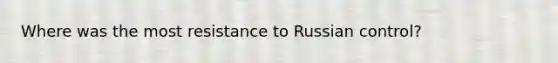 Where was the most resistance to Russian control?