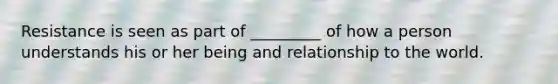 Resistance is seen as part of _________ of how a person understands his or her being and relationship to the world.