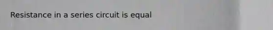 Resistance in a series circuit is equal