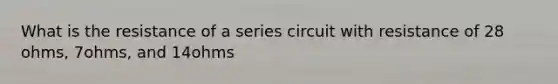 What is the resistance of a series circuit with resistance of 28 ohms, 7ohms, and 14ohms