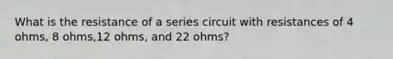 What is the resistance of a series circuit with resistances of 4 ohms, 8 ohms,12 ohms, and 22 ohms?