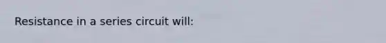 Resistance in a series circuit will: