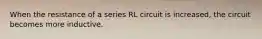 When the resistance of a series RL circuit is increased, the circuit becomes more inductive.