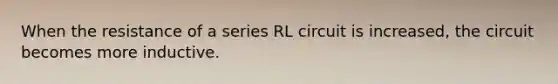 When the resistance of a series RL circuit is increased, the circuit becomes more inductive.