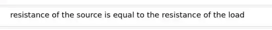 resistance of the source is equal to the resistance of the load