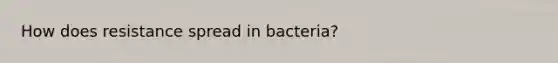 How does resistance spread in bacteria?