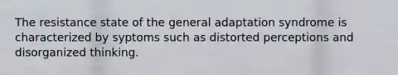 The resistance state of the general adaptation syndrome is characterized by syptoms such as distorted perceptions and disorganized thinking.