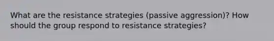 What are the resistance strategies (passive aggression)? How should the group respond to resistance strategies?