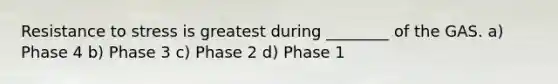 Resistance to stress is greatest during ________ of the GAS. a) Phase 4 b) Phase 3 c) Phase 2 d) Phase 1