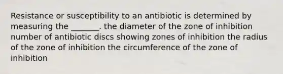 Resistance or susceptibility to an antibiotic is determined by measuring the _______. the diameter of the zone of inhibition number of antibiotic discs showing zones of inhibition the radius of the zone of inhibition the circumference of the zone of inhibition