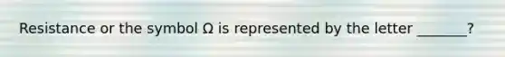 Resistance or the symbol Ω is represented by the letter _______?