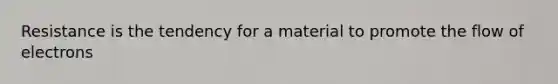 Resistance is the tendency for a material to promote the flow of electrons