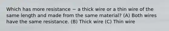 Which has more resistance − a thick wire or a thin wire of the same length and made from the same material? (A) Both wires have the same resistance. (B) Thick wire (C) Thin wire