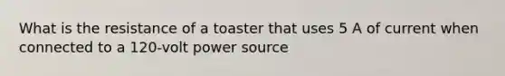 What is the resistance of a toaster that uses 5 A of current when connected to a 120-volt power source