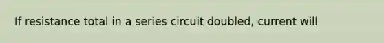 If resistance total in a series circuit doubled, current will