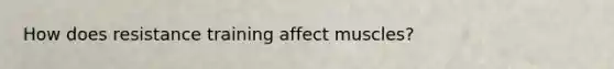 How does resistance training affect muscles?