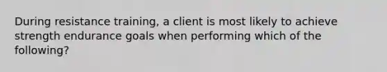 During resistance training, a client is most likely to achieve strength endurance goals when performing which of the following?