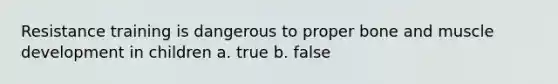 Resistance training is dangerous to proper bone and muscle development in children a. true b. false