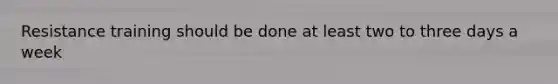 Resistance training should be done at least two to three days a week