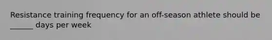 Resistance training frequency for an off-season athlete should be ______ days per week