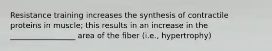 Resistance training increases the synthesis of contractile proteins in muscle; this results in an increase in the _________________ area of the fiber (i.e., hypertrophy)