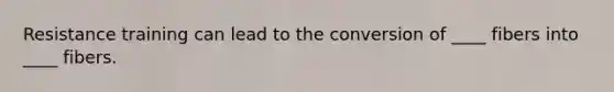 Resistance training can lead to the conversion of ____ fibers into ____ fibers.