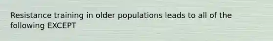 Resistance training in older populations leads to all of the following EXCEPT