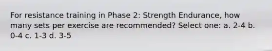 For resistance training in Phase 2: Strength Endurance, how many sets per exercise are recommended? Select one: a. 2-4 b. 0-4 c. 1-3 d. 3-5