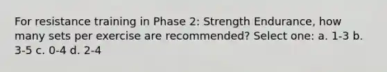 For resistance training in Phase 2: Strength Endurance, how many sets per exercise are recommended? Select one: a. 1-3 b. 3-5 c. 0-4 d. 2-4