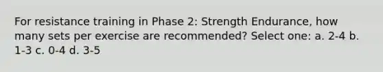 For resistance training in Phase 2: Strength Endurance, how many sets per exercise are recommended? Select one: a. 2-4 b. 1-3 c. 0-4 d. 3-5