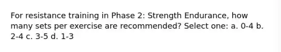 For resistance training in Phase 2: Strength Endurance, how many sets per exercise are recommended? Select one: a. 0-4 b. 2-4 c. 3-5 d. 1-3