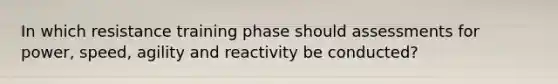 In which resistance training phase should assessments for power, speed, agility and reactivity be conducted?