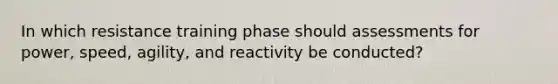 In which resistance training phase should assessments for power, speed, agility, and reactivity be conducted?