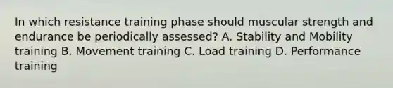 In which resistance training phase should muscular strength and endurance be periodically assessed? A. Stability and Mobility training B. Movement training C. Load training D. Performance training