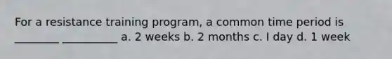 For a resistance training program, a common time period is ________ __________ a. 2 weeks b. 2 months c. I day d. 1 week