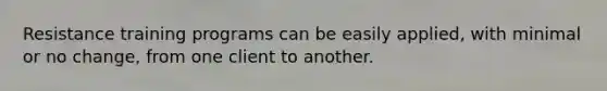 Resistance training programs can be easily applied, with minimal or no change, from one client to another.