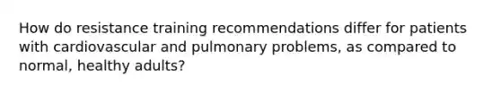 How do resistance training recommendations differ for patients with cardiovascular and pulmonary problems, as compared to normal, healthy adults?