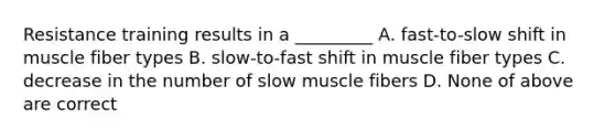 Resistance training results in a _________ A. fast-to-slow shift in muscle fiber types B. slow-to-fast shift in muscle fiber types C. decrease in the number of slow muscle fibers D. None of above are correct