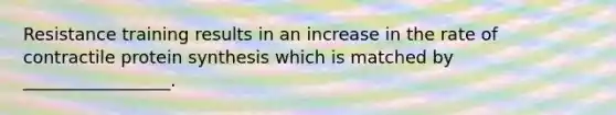 Resistance training results in an increase in the rate of contractile protein synthesis which is matched by _________________.