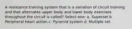 A resistance training system that is a variation of circuit training and that alternates upper body and lower body exercises throughout the circuit is called? Select one: a. Superset b. Peripheral heart action c. Pyramid system d. Multiple set