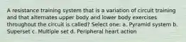 A resistance training system that is a variation of circuit training and that alternates upper body and lower body exercises throughout the circuit is called? Select one: a. Pyramid system b. Superset c. Multiple set d. Peripheral heart action
